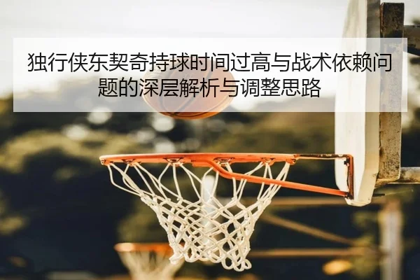 独行侠东契奇持球时间过高与战术依赖问题的深层解析与调整思路（pg）