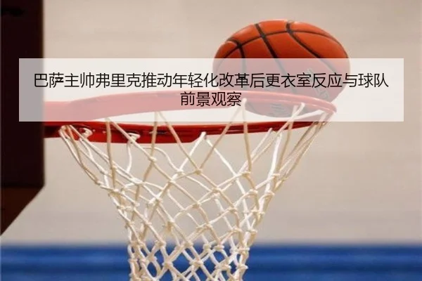 巴萨主帅弗里克推动年轻化改革后更衣室反应与球队前景观察（pg）