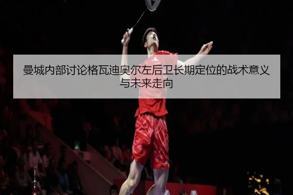 曼城内部讨论格瓦迪奥尔左后卫长期定位的战术意义与未来走向 | pg