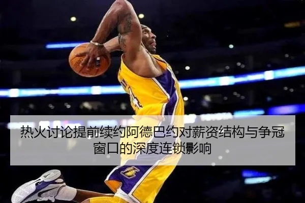 热火讨论提前续约阿德巴约对薪资结构与争冠窗口的深度连锁影响（pg）