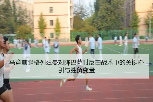 马竞前瞻格列兹曼对阵巴萨时反击战术中的关键牵引与胜负变量 | pg