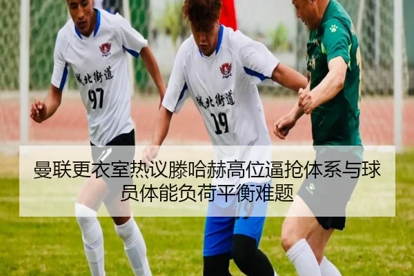 曼联更衣室热议滕哈赫高位逼抢体系与球员体能负荷平衡难题（pg）