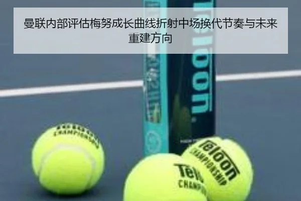 曼联内部评估梅努成长曲线折射中场换代节奏与未来重建方向 | pg